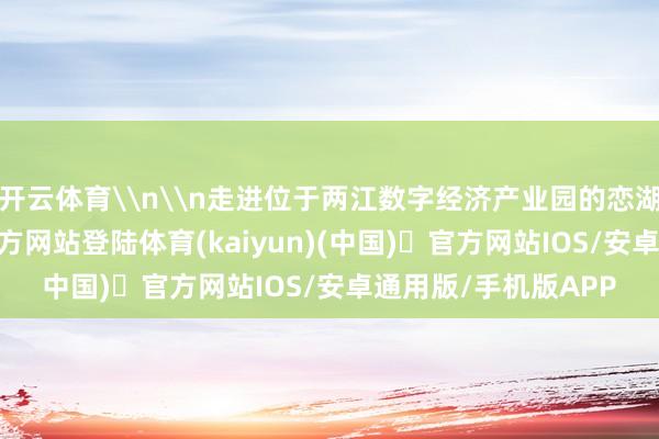 开云体育\n\n走进位于两江数字经济产业园的恋湖公园-开yu
