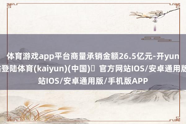 体育游戏app平台商量承销金额26.5亿元-开yun体育官方网站登陆体育(kaiyun)(中国)❥官方网站IOS/安卓通用版/手机版APP