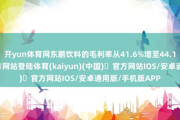 开yun体育网东鹏饮料的毛利率从41.6%增至44.1%-开yun体育官方网站登陆体育(kaiyun)(中国)❥官方网站IOS/安卓通用版/手机版APP