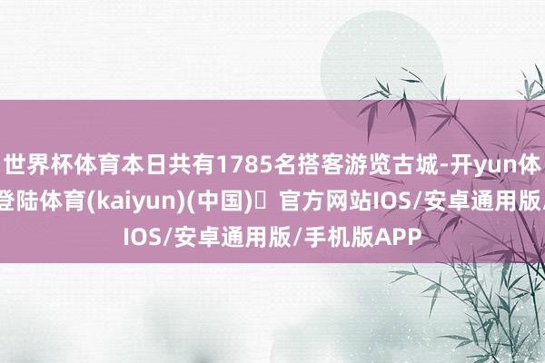 世界杯体育本日共有1785名搭客游览古城-开yun体育官方网站登陆体育(kaiyun)(中国)❥官方网站IOS/安卓通用版/手机版APP