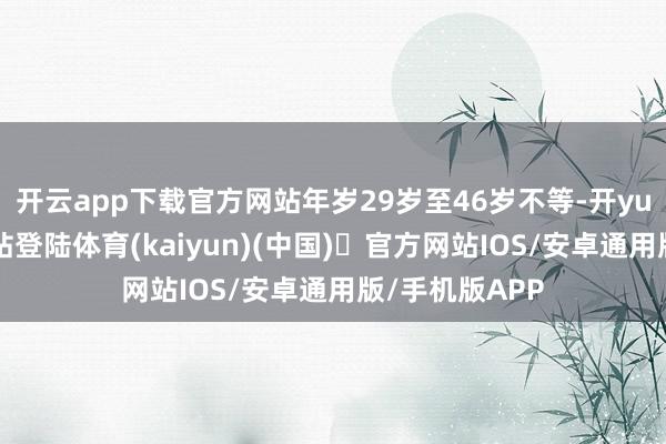 开云app下载官方网站年岁29岁至46岁不等-开yun体育官