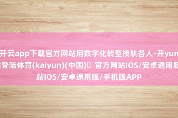 开云app下载官方网站用数字化转型接轨各人-开yun体育官方网站登陆体育(kaiyun)(中国)❥官方网站IOS/安卓通用版/手机版APP