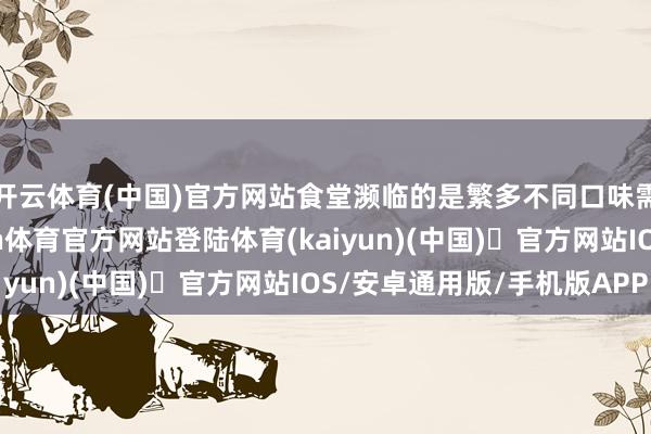 开云体育(中国)官方网站食堂濒临的是繁多不同口味需求的“门客”-开yun体育官方网站登陆体育(kaiyun)(中国)❥官方网站IOS/安卓通用版/手机版APP