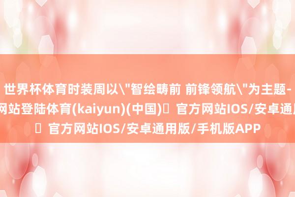 世界杯体育时装周以＂智绘畴前 前锋领航＂为主题-开yun体育