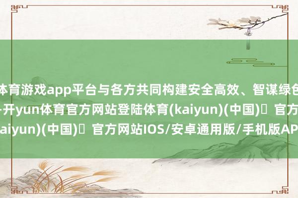 体育游戏app平台与各方共同构建安全高效、智谋绿色的南北物流