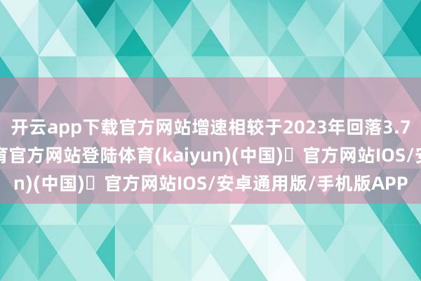 开云app下载官方网站增速相较于2023年回落3.79个百分