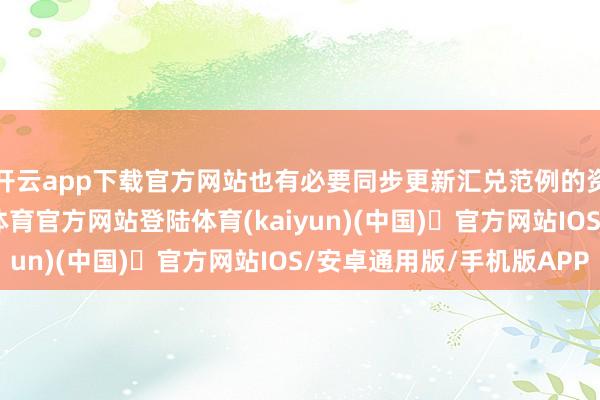 开云app下载官方网站也有必要同步更新汇兑范例的资金科罚战略-开yun体育官方网站登陆体育(kaiyun)(中国)❥官方网站IOS/安卓通用版/手机版APP
