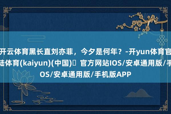 开云体育黑长直刘亦菲，今夕是何年？-开yun体育官方网站登陆