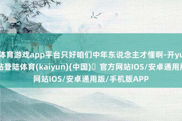 体育游戏app平台只好咱们中年东说念主才懂啊-开yun体育官