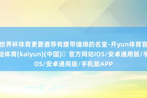 世界杯体育更要遴荐有腰带缠绵的名堂-开yun体育官方网站登陆