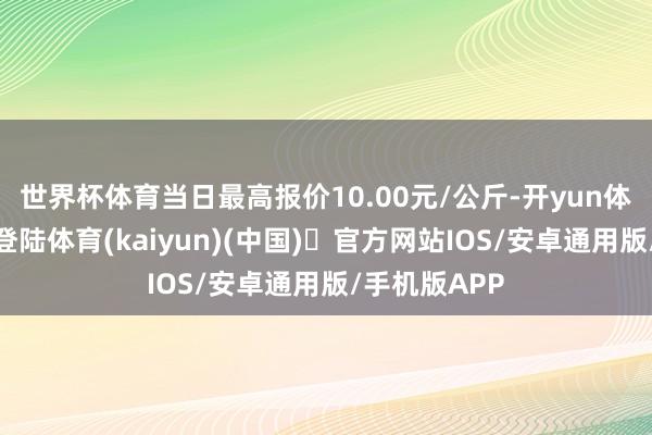 世界杯体育当日最高报价10.00元/公斤-开yun体育官方网