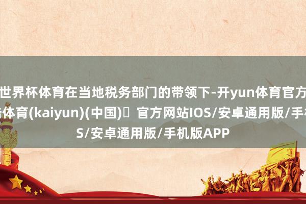 世界杯体育在当地税务部门的带领下-开yun体育官方网站登陆体