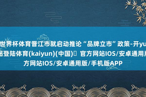 世界杯体育晋江市就启动推论“品牌立市”政策-开yun体育官方
