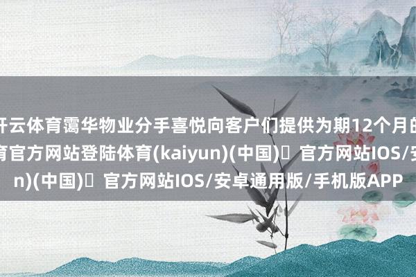 开云体育霭华物业分手喜悦向客户们提供为期12个月的两笔贷款-开yun体育官方网站登陆体育(kaiyun)(中国)❥官方网站IOS/安卓通用版/手机版APP