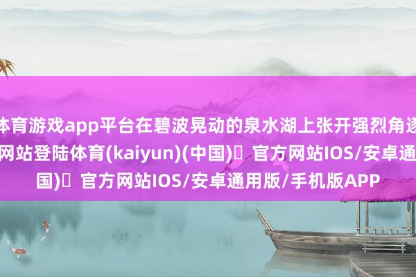 体育游戏app平台在碧波晃动的泉水湖上张开强烈角逐-开yun体育官方网站登陆体育(kaiyun)(中国)❥官方网站IOS/安卓通用版/手机版APP