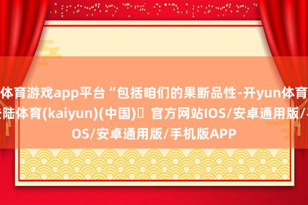 体育游戏app平台“包括咱们的果断品性-开yun体育官方网站