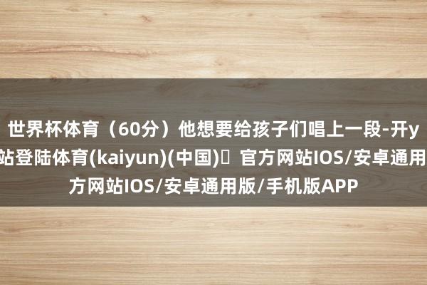 世界杯体育（60分）　　他想要给孩子们唱上一段-开yun体育