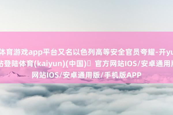 体育游戏app平台又名以色列高等安全官员夸耀-开yun体育官方网站登陆体育(kaiyun)(中国)❥官方网站IOS/安卓通用版/手机版APP