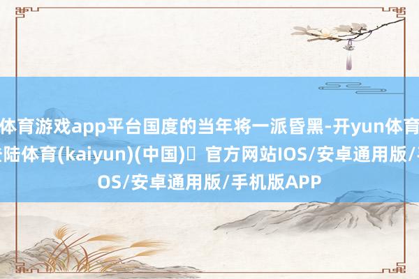 体育游戏app平台国度的当年将一派昏黑-开yun体育官方网站登陆体育(kaiyun)(中国)❥官方网站IOS/安卓通用版/手机版APP