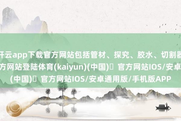开云app下载官方网站包括管材、探究、胶水、切割器用等-开y