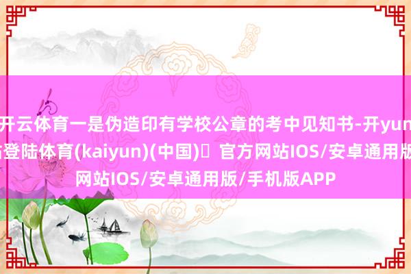 开云体育一是伪造印有学校公章的考中见知书-开yun体育官方网站登陆体育(kaiyun)(中国)❥官方网站IOS/安卓通用版/手机版APP