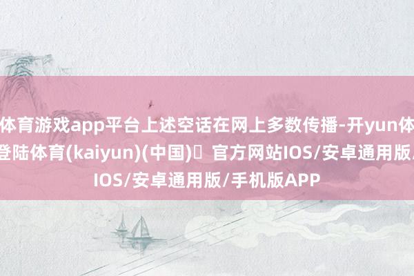 体育游戏app平台上述空话在网上多数传播-开yun体育官方网