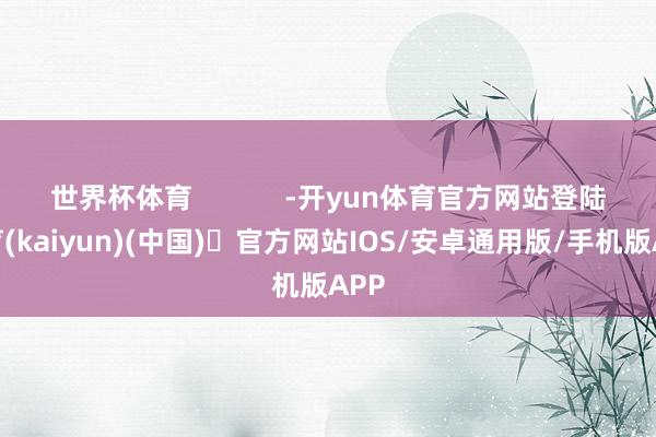 世界杯体育            -开yun体育官方网站登陆体育(kaiyun)(中国)❥官方网站IOS/安卓通用版/手机版APP