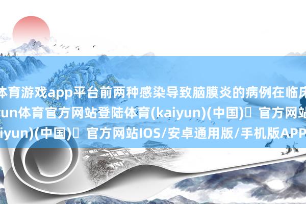 体育游戏app平台前两种感染导致脑膜炎的病例在临床上辱骂常有数的-开yun体育官方网站登陆体育(kaiyun)(中国)❥官方网站IOS/安卓通用版/手机版APP