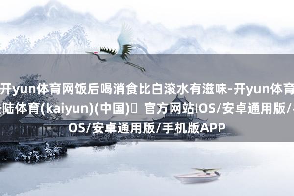 开yun体育网饭后喝消食比白滚水有滋味-开yun体育官方网站登陆体育(kaiyun)(中国)❥官方网站IOS/安卓通用版/手机版APP