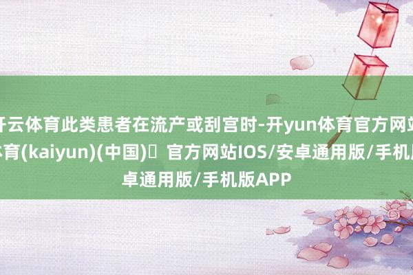 开云体育此类患者在流产或刮宫时-开yun体育官方网站登陆体育(kaiyun)(中国)❥官方网站IOS/安卓通用版/手机版APP
