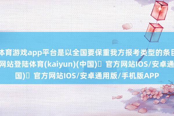 体育游戏app平台是以全国要保重我方报考类型的条目-开yun体育官方网站登陆体育(kaiyun)(中国)❥官方网站IOS/安卓通用版/手机版APP