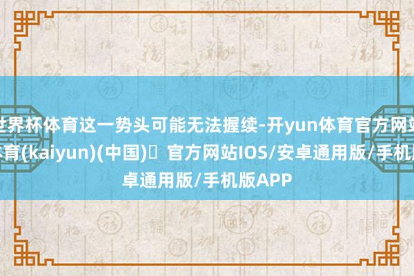 世界杯体育这一势头可能无法握续-开yun体育官方网站登陆体育