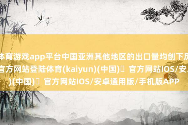 体育游戏app平台中国亚洲其他地区的出口量均创下历史新高-开