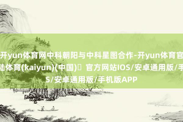 开yun体育网中科朝阳与中科星图合作-开yun体育官方网站登