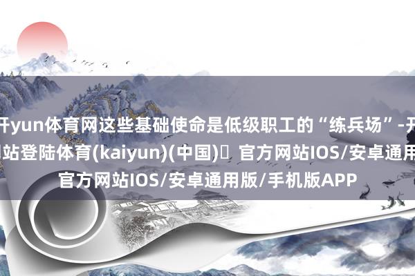开yun体育网这些基础使命是低级职工的“练兵场”-开yun体