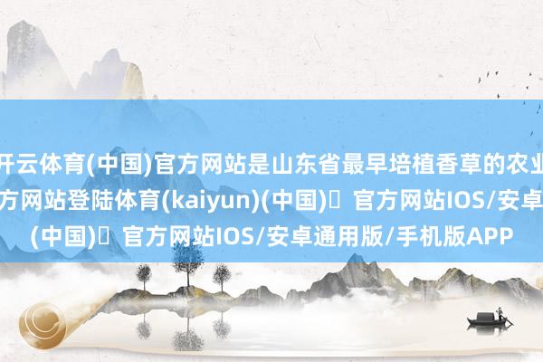 开云体育(中国)官方网站是山东省最早培植香草的农业园区-开yun体育官方网站登陆体育(kaiyun)(中国)❥官方网站IOS/安卓通用版/手机版APP