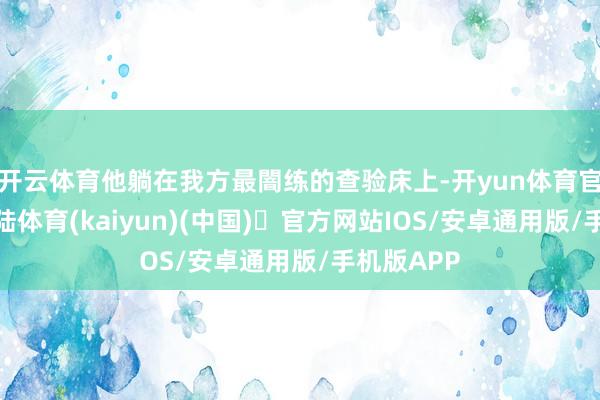 开云体育他躺在我方最闇练的查验床上-开yun体育官方网站登陆体育(kaiyun)(中国)❥官方网站IOS/安卓通用版/手机版APP