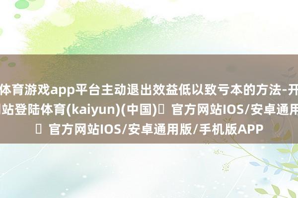 体育游戏app平台主动退出效益低以致亏本的方法-开yun体育
