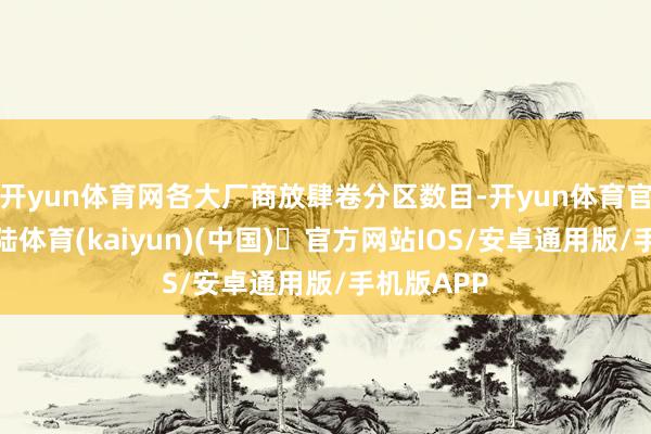 开yun体育网各大厂商放肆卷分区数目-开yun体育官方网站登