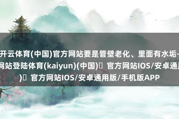 开云体育(中国)官方网站要是管壁老化、里面有水垢-开yun体