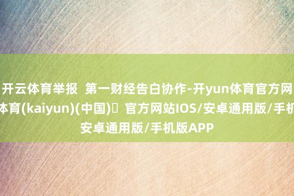 开云体育举报  第一财经告白协作-开yun体育官方网站登陆体育(kaiyun)(中国)❥官方网站IOS/安卓通用版/手机版APP
