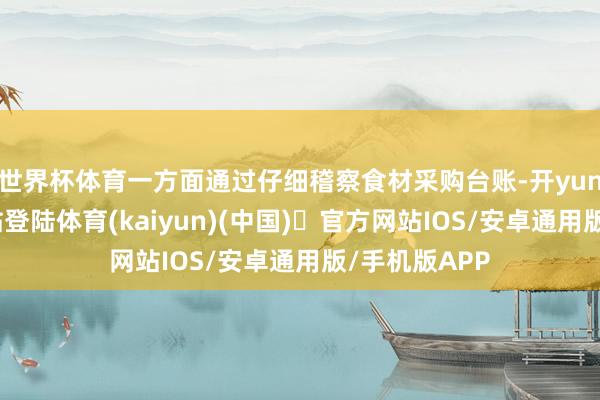 世界杯体育一方面通过仔细稽察食材采购台账-开yun体育官方网站登陆体育(kaiyun)(中国)❥官方网站IOS/安卓通用版/手机版APP