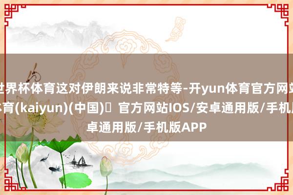世界杯体育这对伊朗来说非常特等-开yun体育官方网站登陆体育