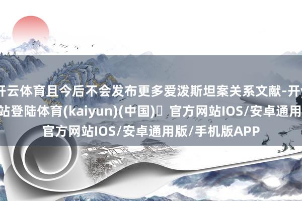 开云体育且今后不会发布更多爱泼斯坦案关系文献-开yun体育官