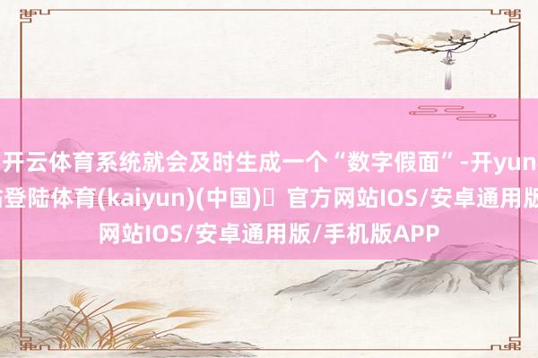 开云体育系统就会及时生成一个“数字假面”-开yun体育官方网