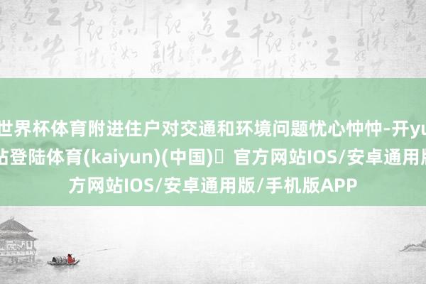 世界杯体育附进住户对交通和环境问题忧心忡忡-开yun体育官方网站登陆体育(kaiyun)(中国)❥官方网站IOS/安卓通用版/手机版APP