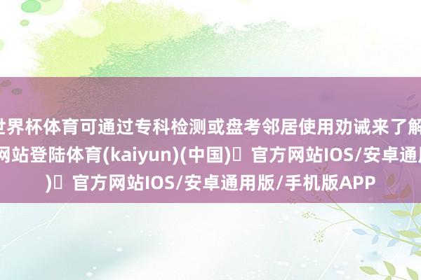 世界杯体育可通过专科检测或盘考邻居使用劝诫来了解-开yun体育官方网站登陆体育(kaiyun)(中国)❥官方网站IOS/安卓通用版/手机版APP