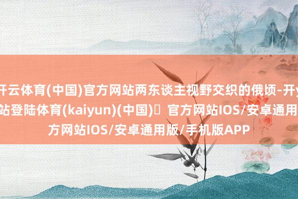 开云体育(中国)官方网站两东谈主视野交织的俄顷-开yun体育官方网站登陆体育(kaiyun)(中国)❥官方网站IOS/安卓通用版/手机版APP