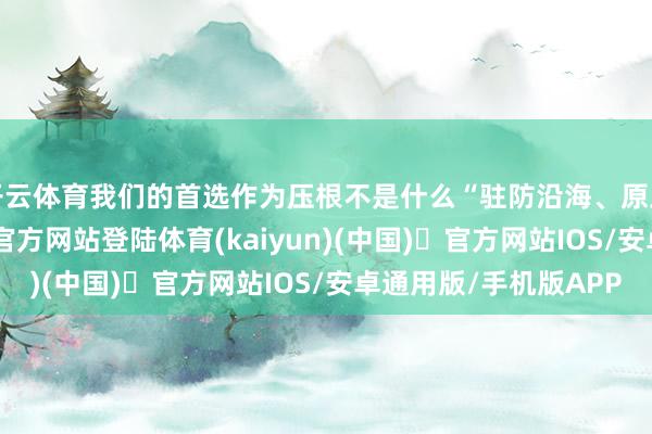 开云体育我们的首选作为压根不是什么“驻防沿海、原土防空”-开