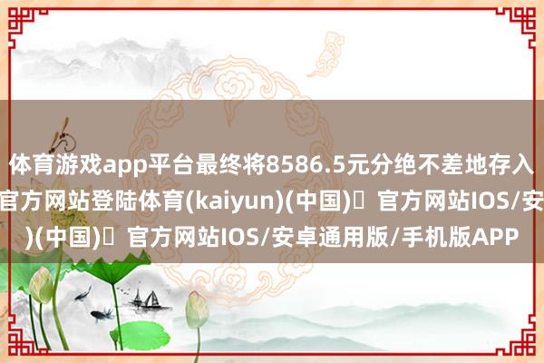 体育游戏app平台最终将8586.5元分绝不差地存入客户账户